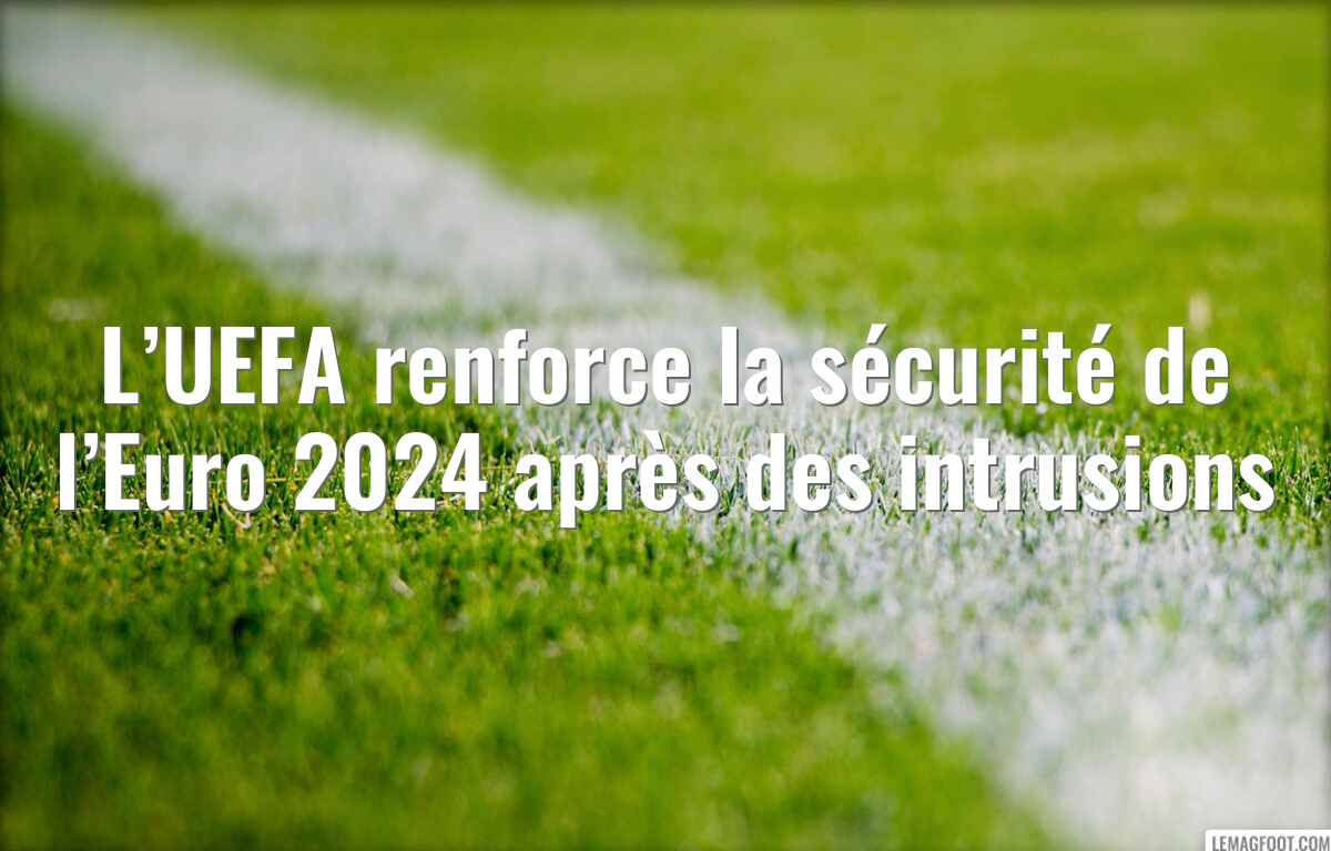 L’UEFA renforce la sécurité de l’Euro 2024 après des intrusions