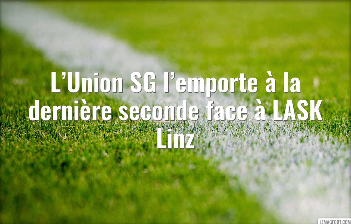 L’Union SG l’emporte à la dernière seconde face à LASK Linz