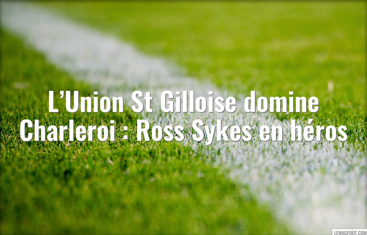 L’Union St Gilloise domine Charleroi : Ross Sykes en héros