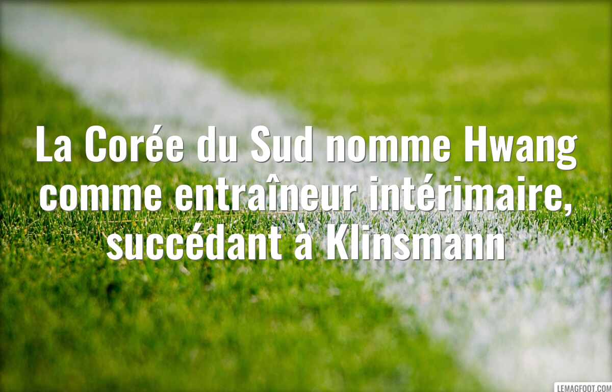 La Corée du Sud nomme Hwang comme entraîneur intérimaire, succédant à Klinsmann
