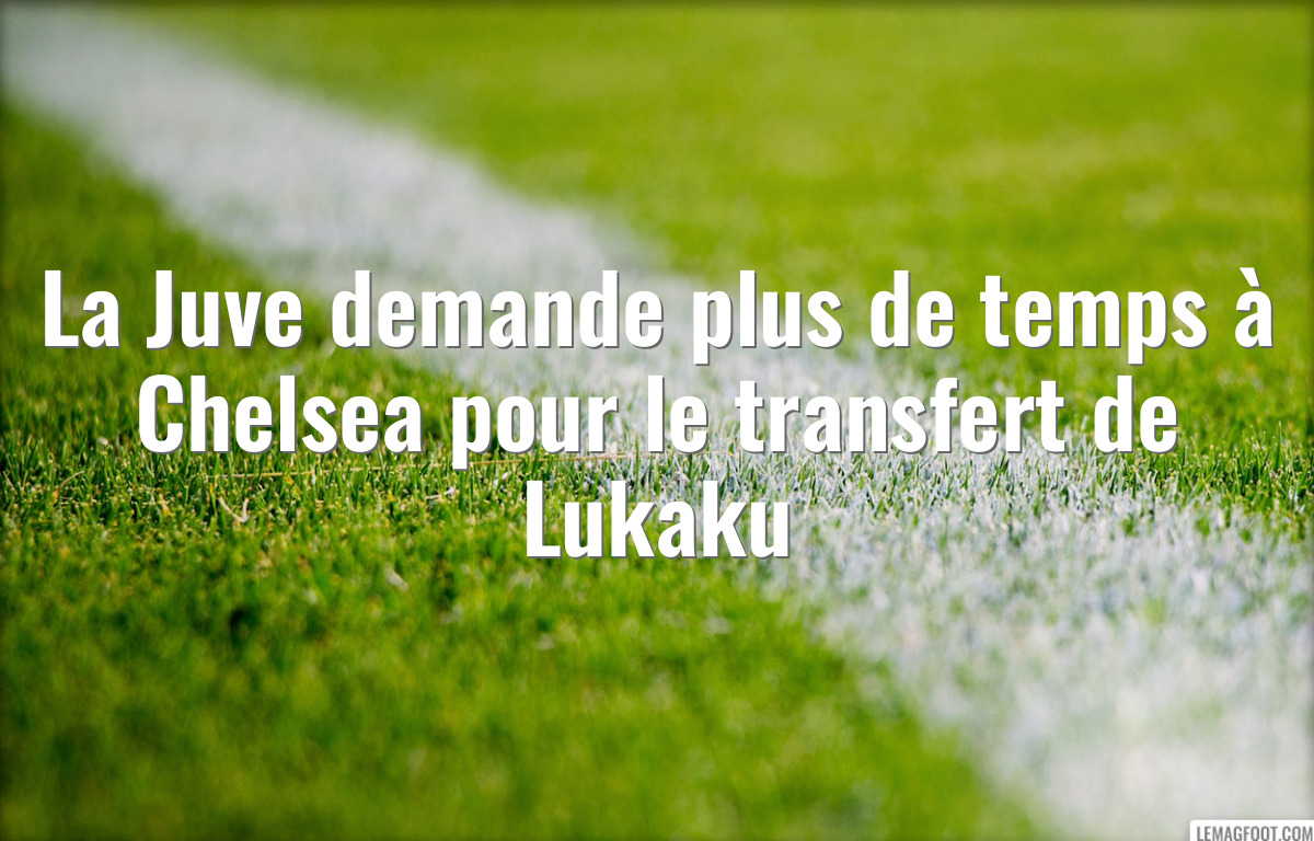 La Juve demande plus de temps à Chelsea pour le transfert de Lukaku