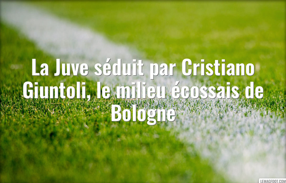 La Juve séduit par Cristiano Giuntoli, le milieu écossais de Bologne