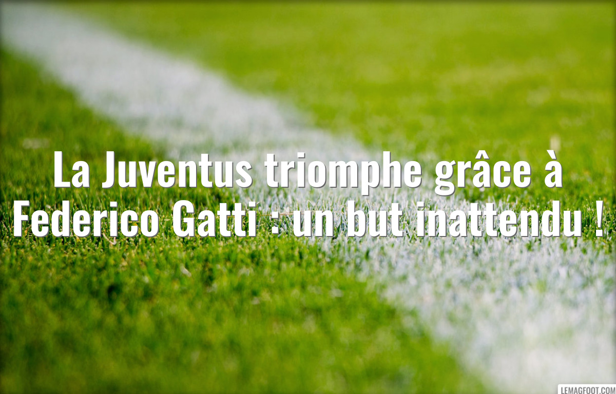 La Juventus triomphe grâce à Federico Gatti : un but inattendu !