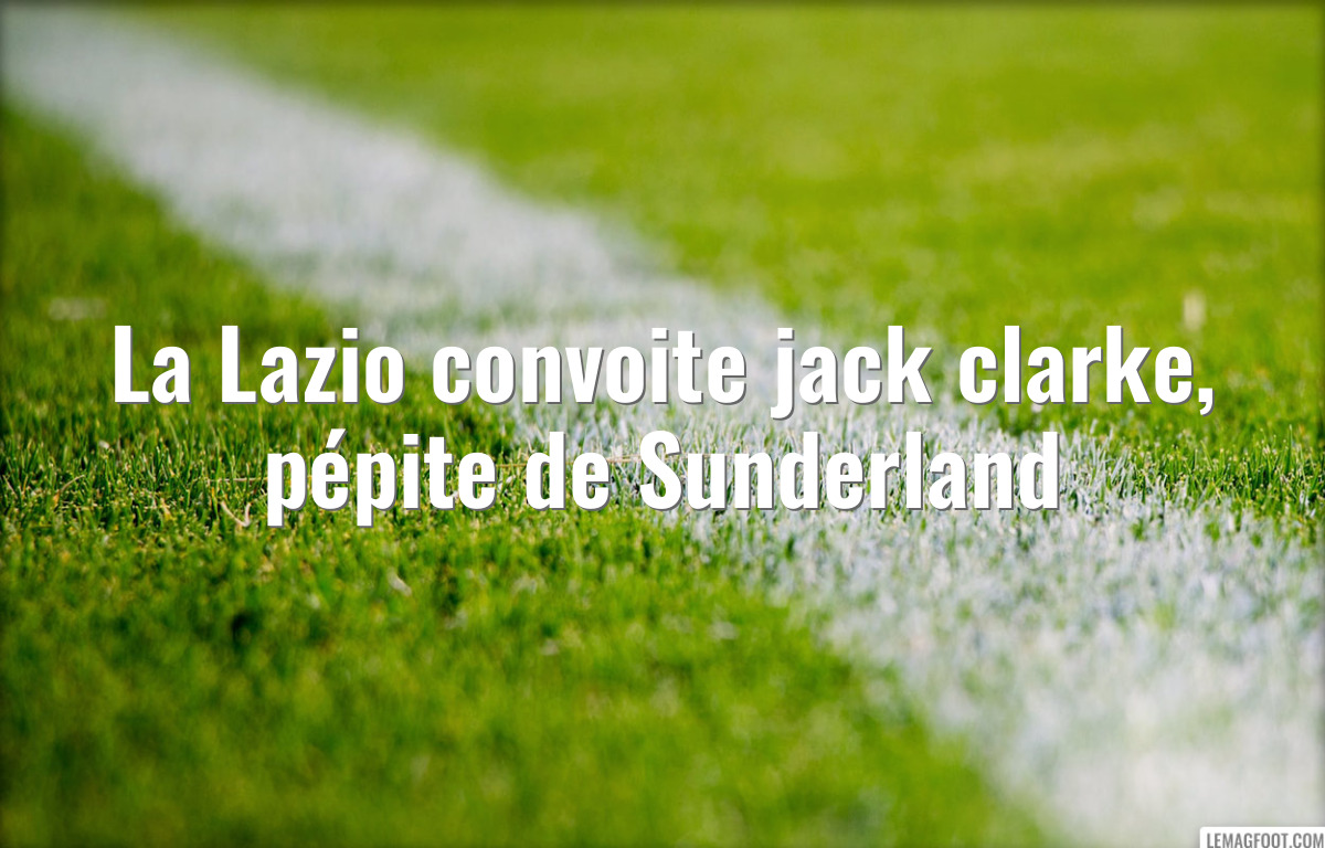 La Lazio convoite jack clarke, pépite de Sunderland