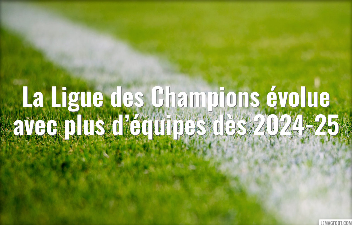La Ligue des Champions évolue avec plus d’équipes dès 2024-25
