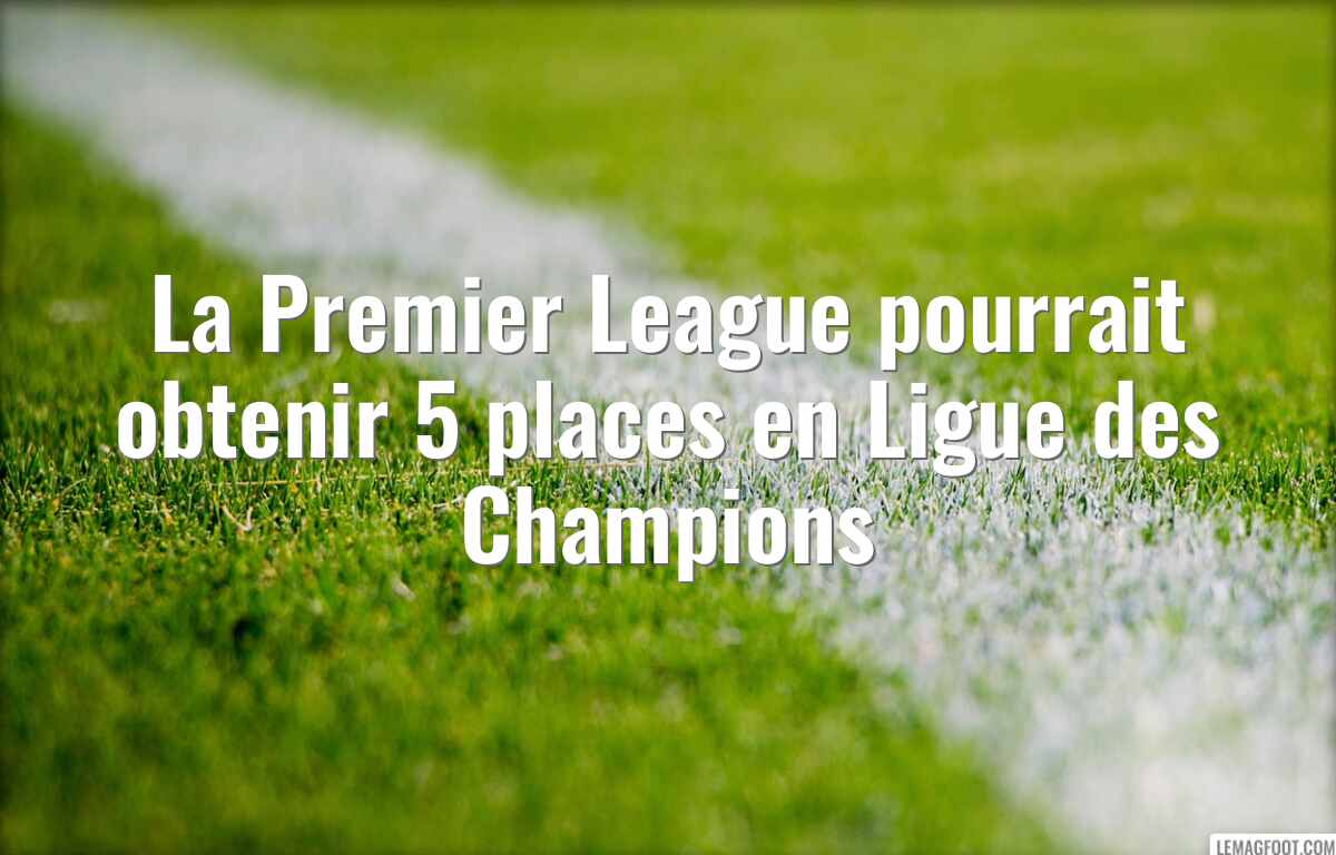 La Premier League pourrait obtenir 5 places en Ligue des Champions