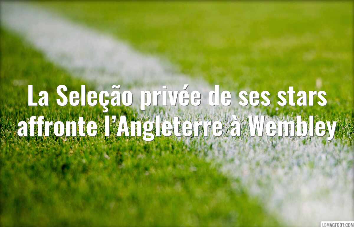 La Seleção privée de ses stars affronte l’Angleterre à Wembley