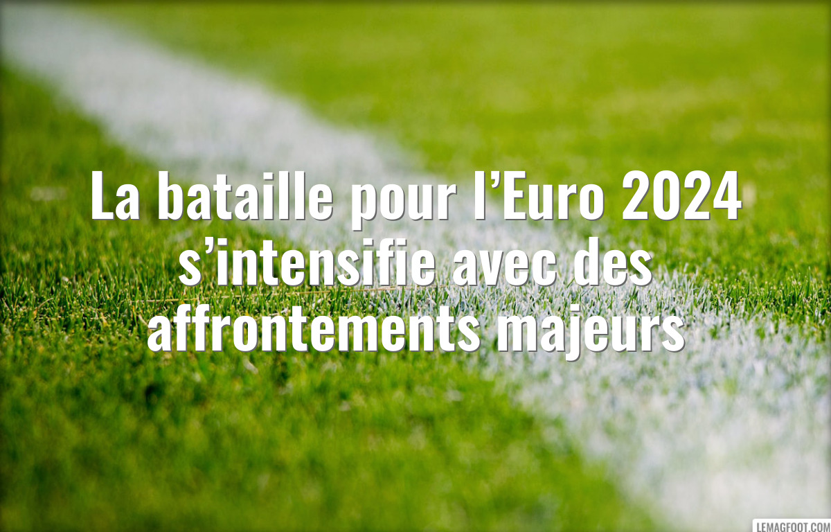 La bataille pour l’Euro 2024 s’intensifie avec des affrontements majeurs