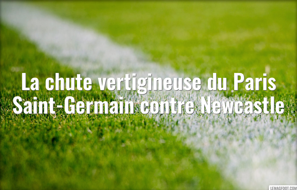 La chute vertigineuse du Paris Saint-Germain contre Newcastle