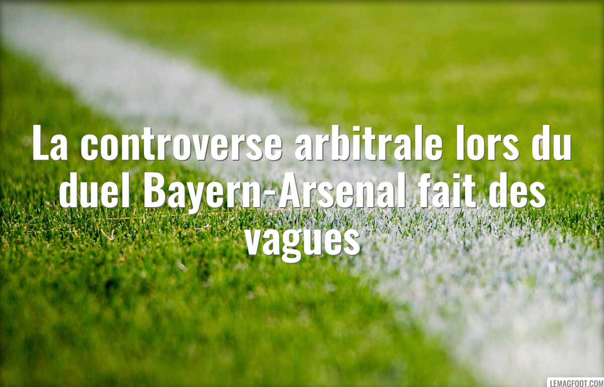 La controverse arbitrale lors du duel Bayern-Arsenal fait des vagues