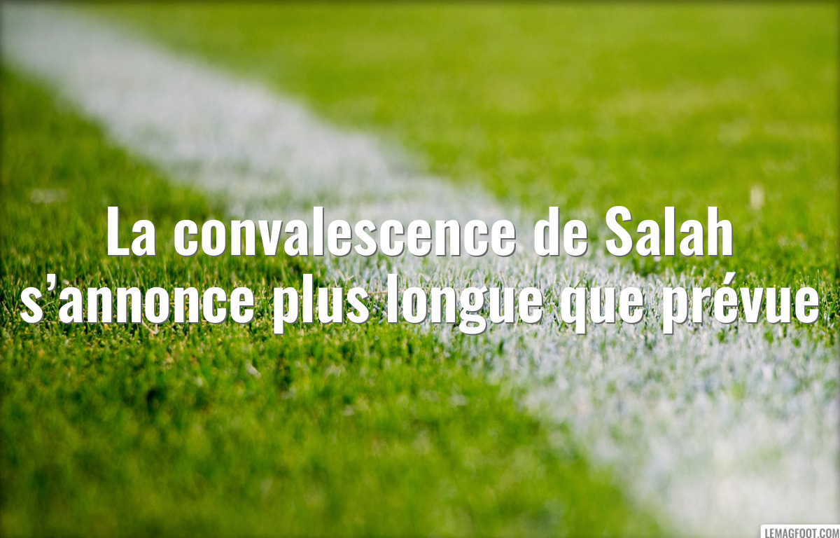 La convalescence de Salah s’annonce plus longue que prévue