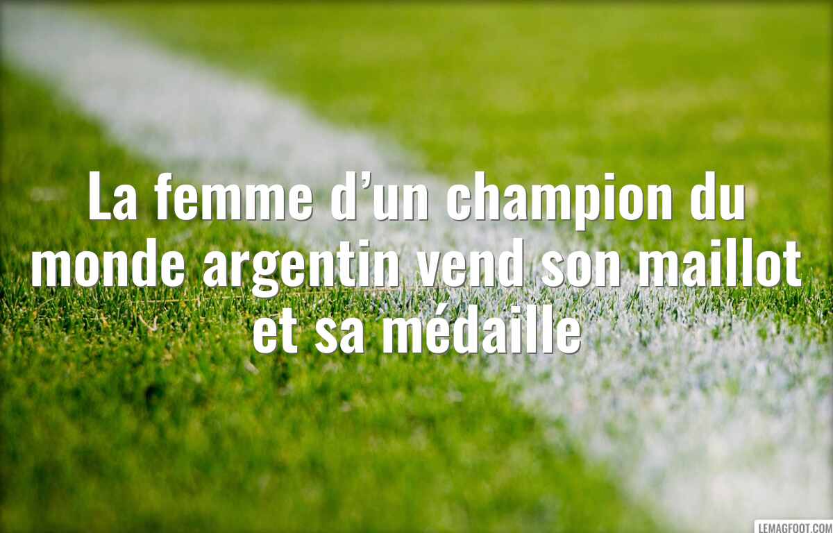 La femme d’un champion du monde argentin vend son maillot et sa médaille