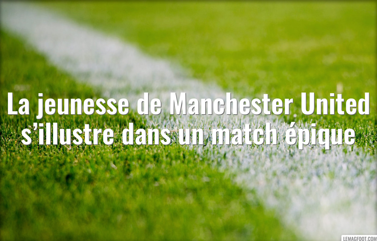 La jeunesse de Manchester United s’illustre dans un match épique