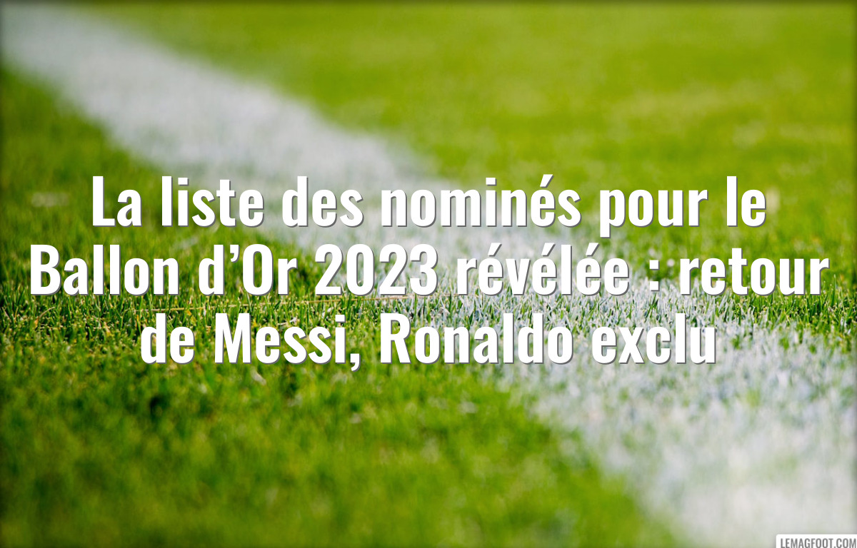 La liste des nominés pour le Ballon d’Or 2023 révélée : retour de Messi, Ronaldo exclu