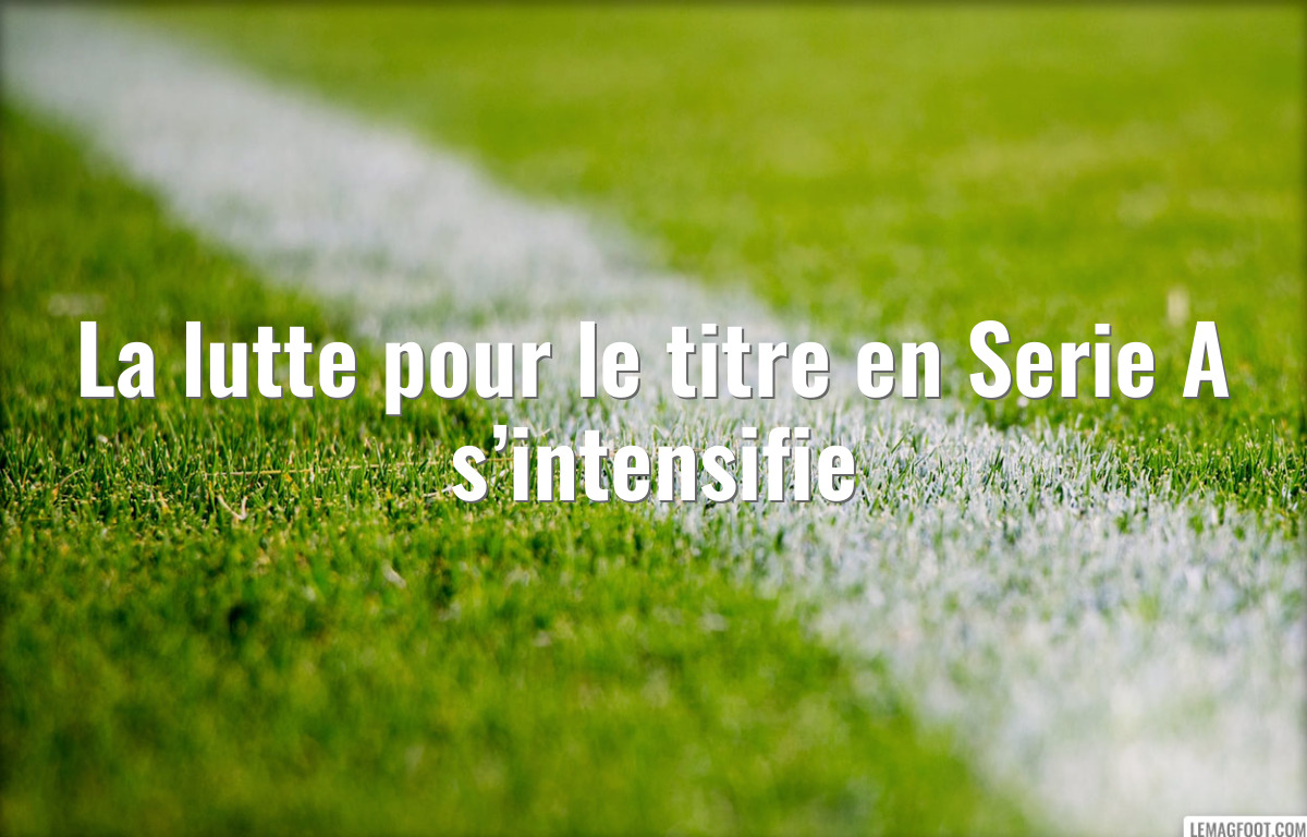 La lutte pour le titre en Serie A s’intensifie