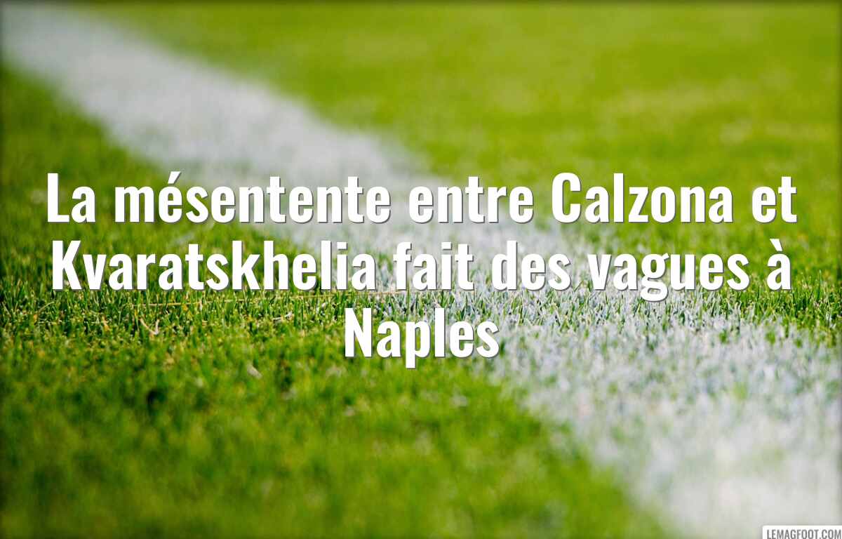 La mésentente entre Calzona et Kvaratskhelia fait des vagues à Naples