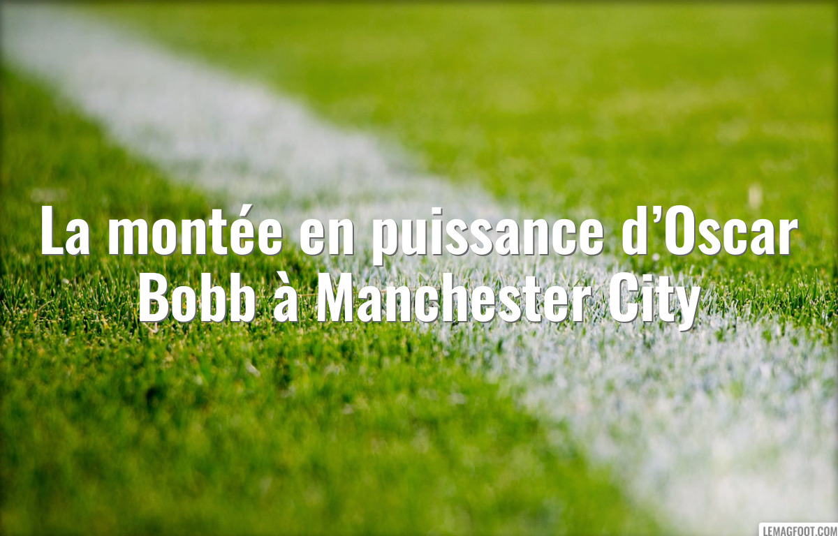 La montée en puissance d’Oscar Bobb à Manchester City