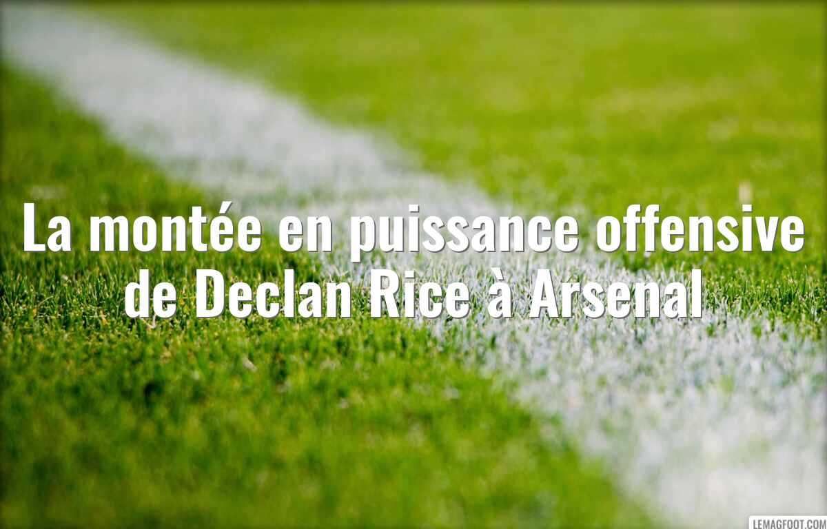 La montée en puissance offensive de Declan Rice à Arsenal