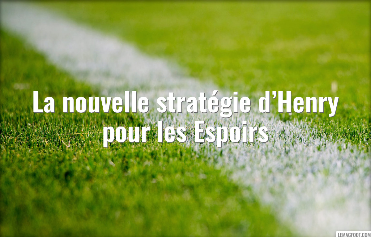 La nouvelle stratégie d’Henry pour les Espoirs