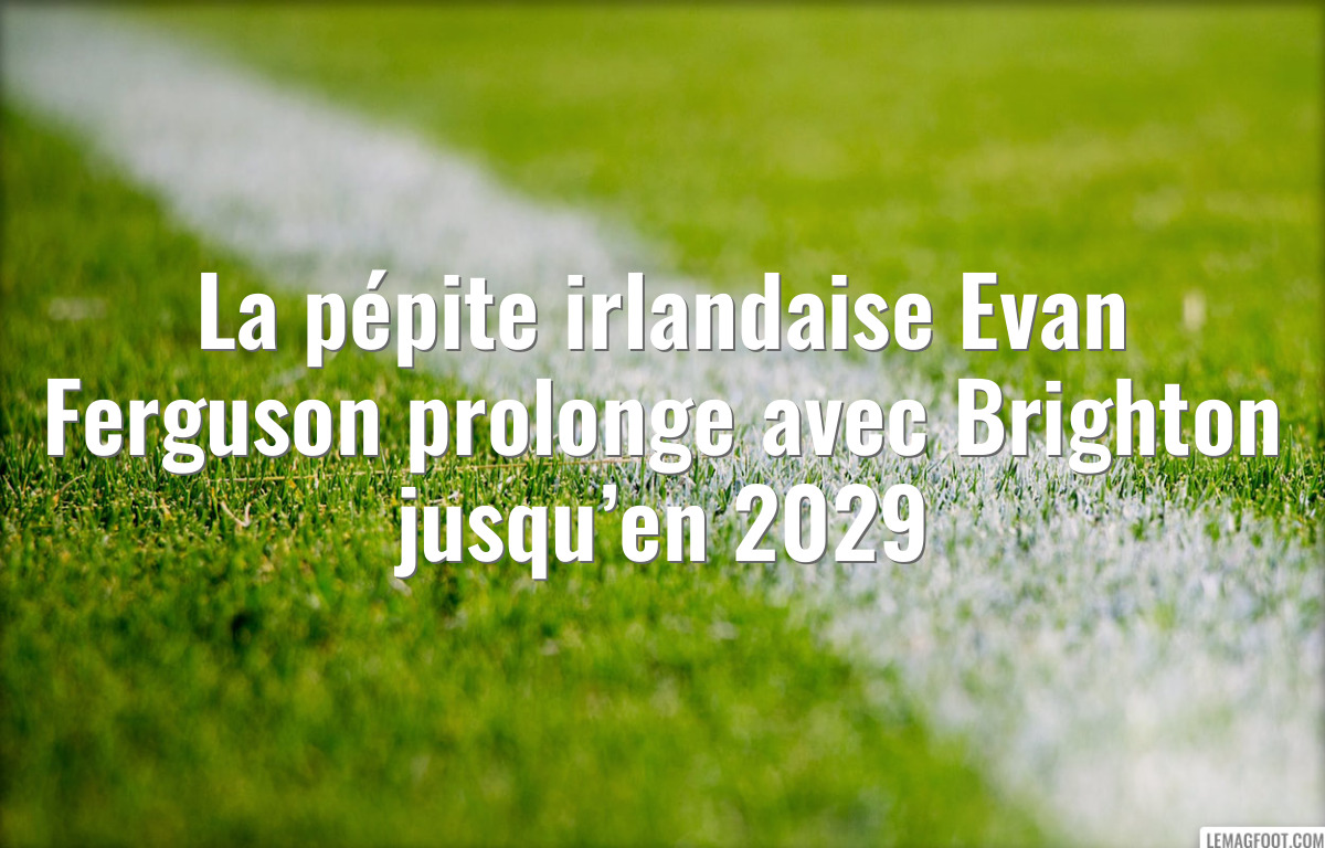 La pépite irlandaise Evan Ferguson prolonge avec Brighton jusqu’en 2029