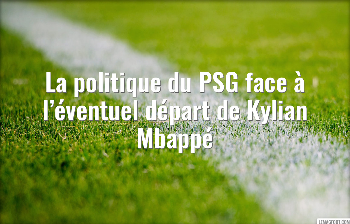 La politique du PSG face à l’éventuel départ de Kylian Mbappé