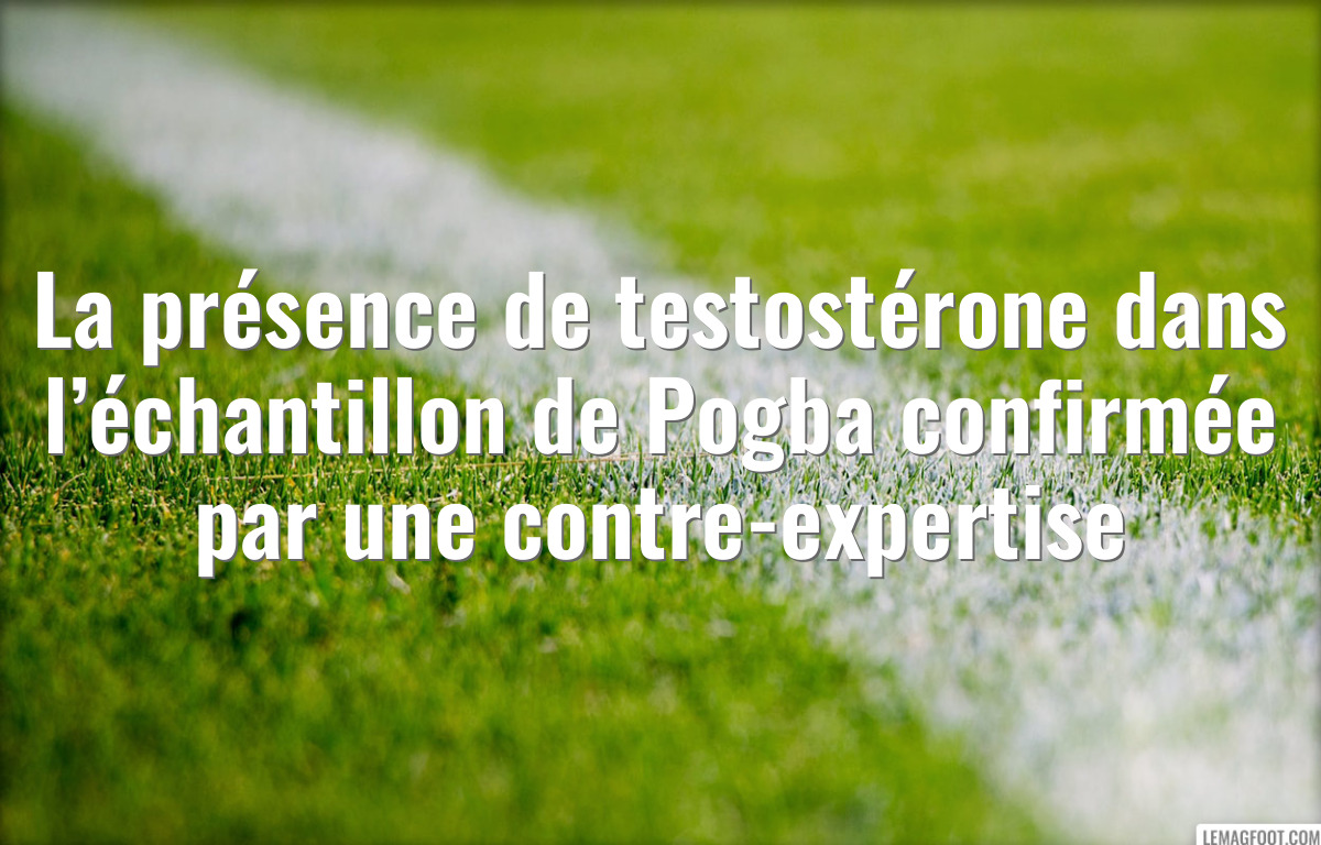 La présence de testostérone dans l’échantillon de Pogba confirmée par une contre-expertise
