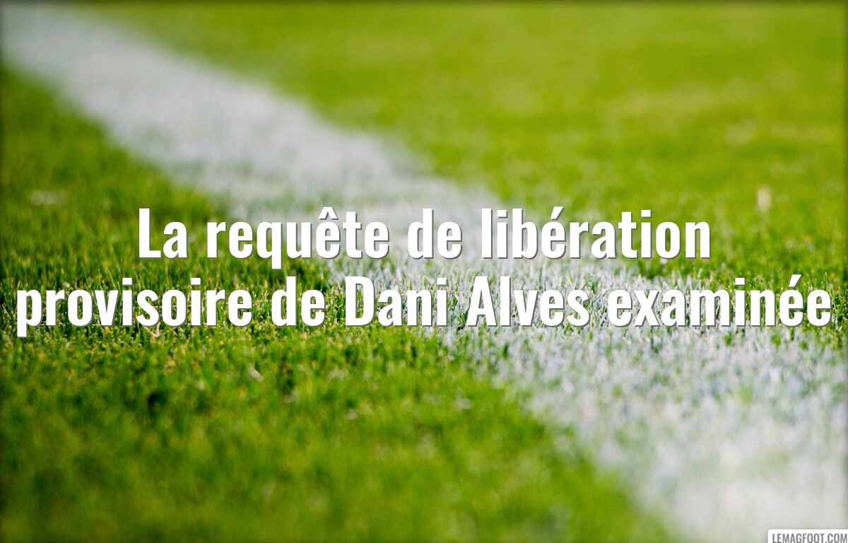 La requête de libération provisoire de Dani Alves examinée