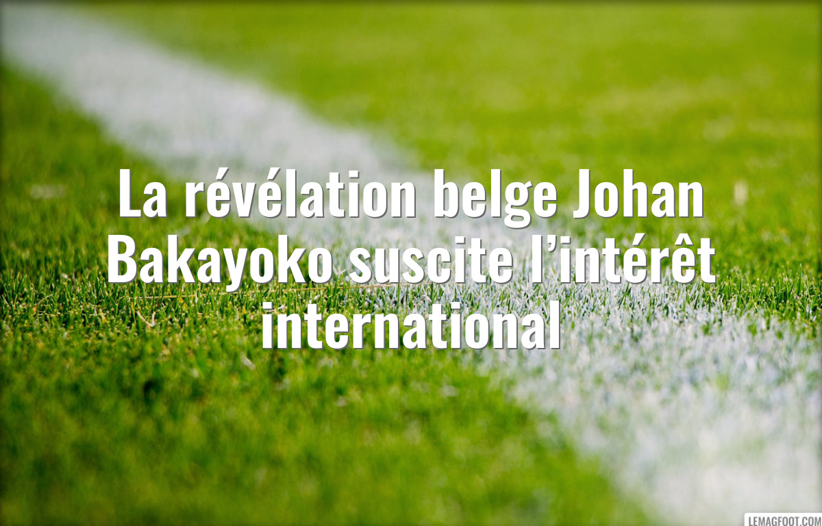 La révélation belge Johan Bakayoko suscite l’intérêt international