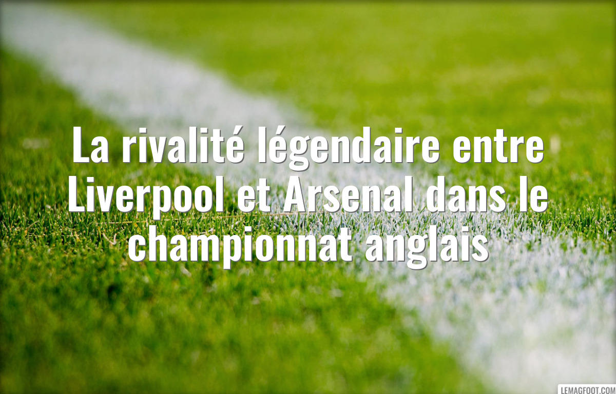 La rivalité légendaire entre Liverpool et Arsenal dans le championnat anglais