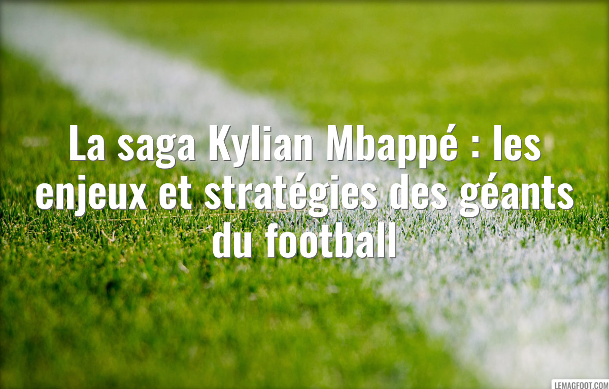 La saga Kylian Mbappé : les enjeux et stratégies des géants du football