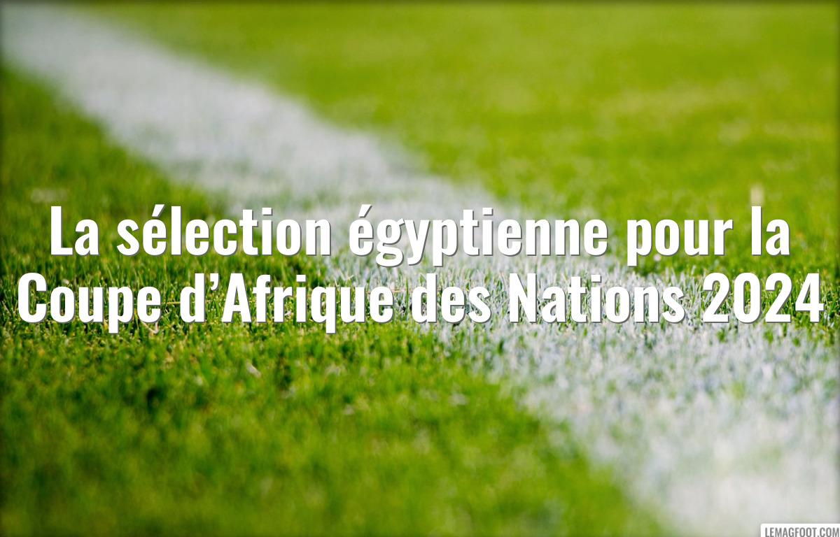 La sélection égyptienne pour la Coupe d’Afrique des Nations 2024