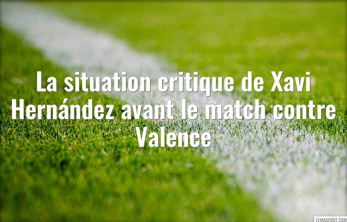 La situation critique de Xavi Hernández avant le match contre Valence