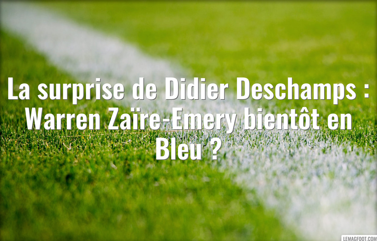 La surprise de Didier Deschamps : Warren Zaïre-Emery bientôt en Bleu ?