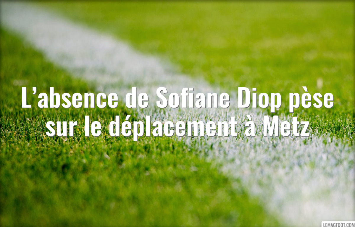L’absence de Sofiane Diop pèse sur le déplacement à Metz