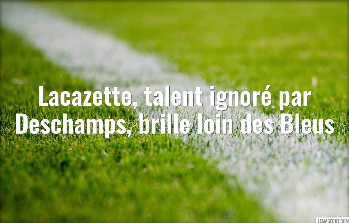 Lacazette, talent ignoré par Deschamps, brille loin des Bleus