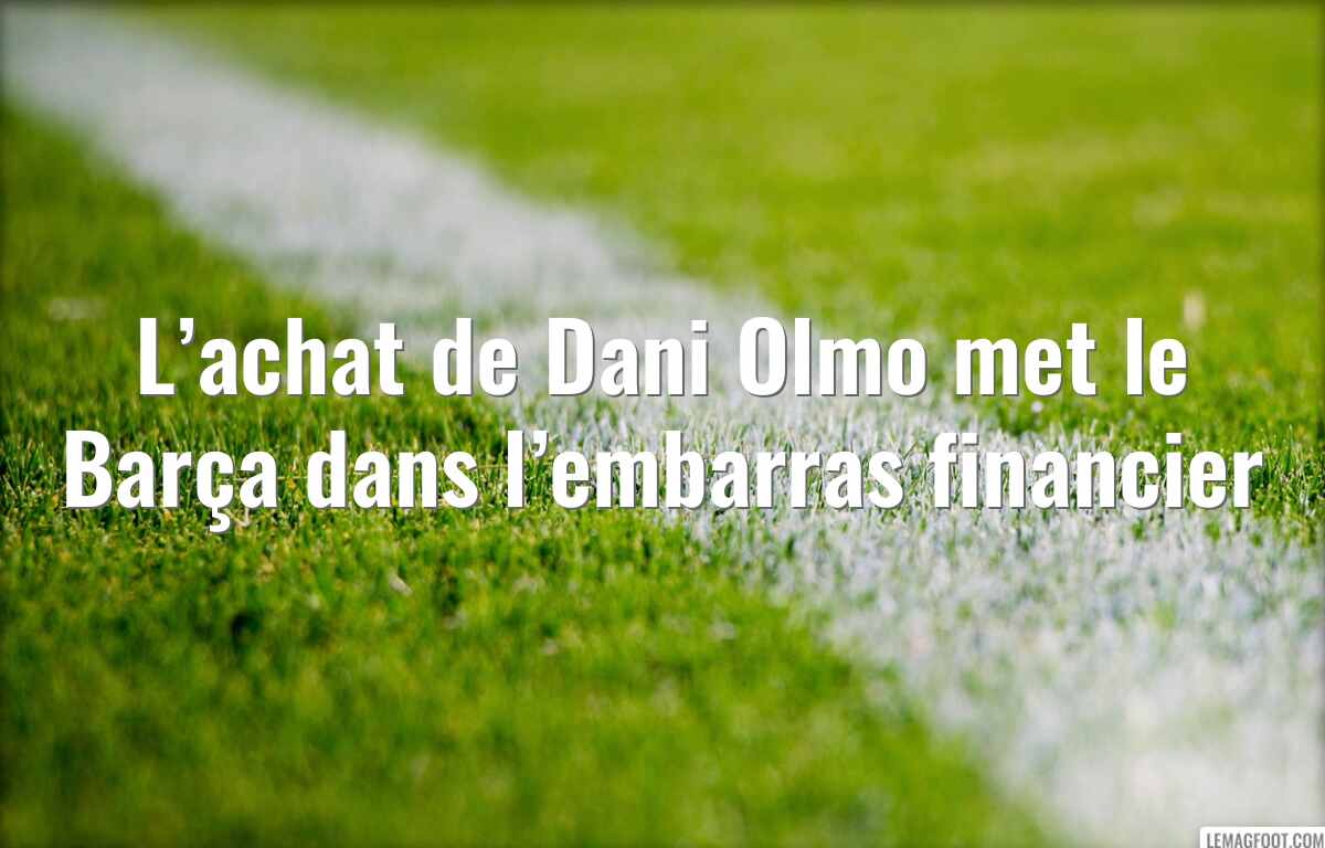 L’achat de Dani Olmo met le Barça dans l’embarras financier