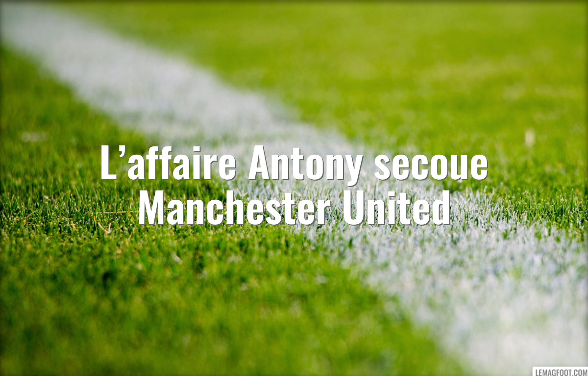 L’affaire Antony secoue Manchester United