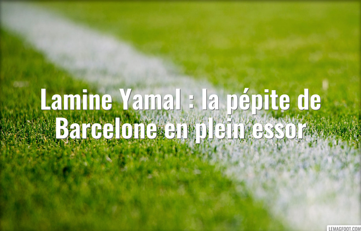 Lamine Yamal : la pépite de Barcelone en plein essor