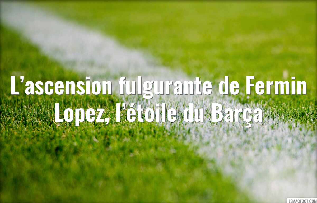 L’ascension fulgurante de Fermin Lopez, l’étoile du Barça