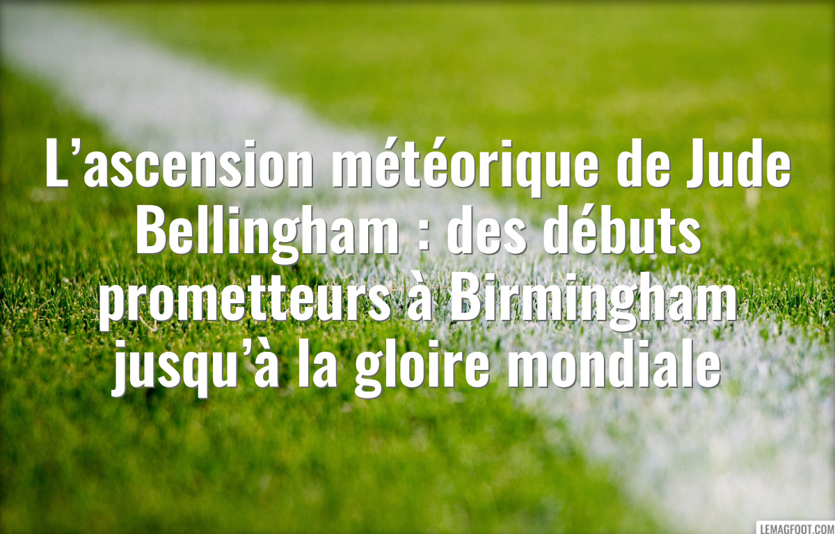 L’ascension météorique de Jude Bellingham : des débuts prometteurs à Birmingham jusqu’à la gloire mondiale