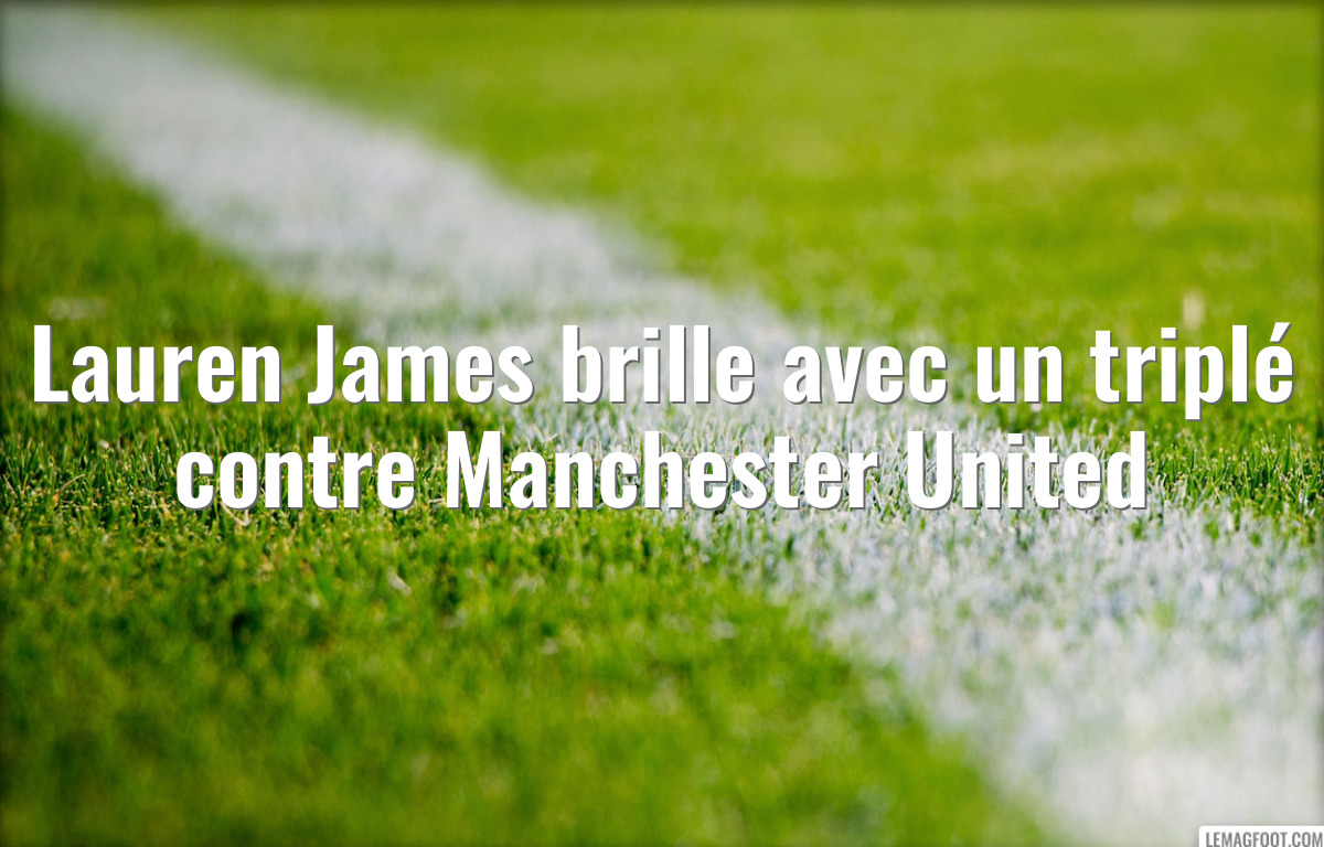 Lauren James brille avec un triplé contre Manchester United