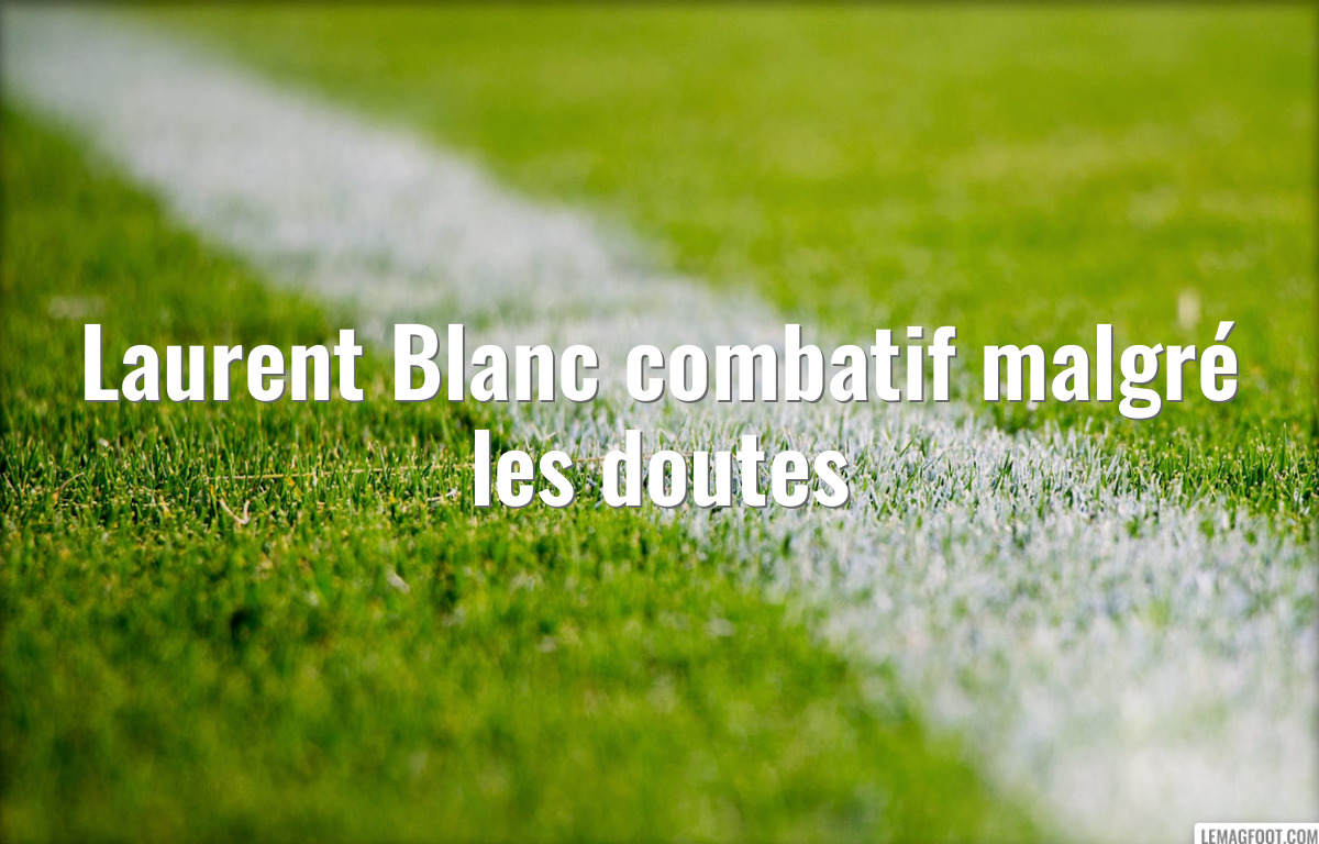 Laurent Blanc combatif malgré les doutes