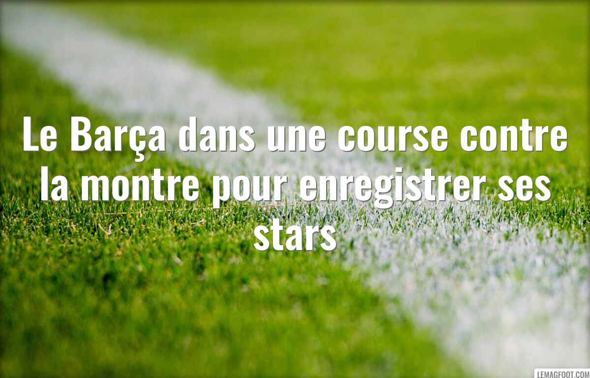 Le Barça dans une course contre la montre pour enregistrer ses stars