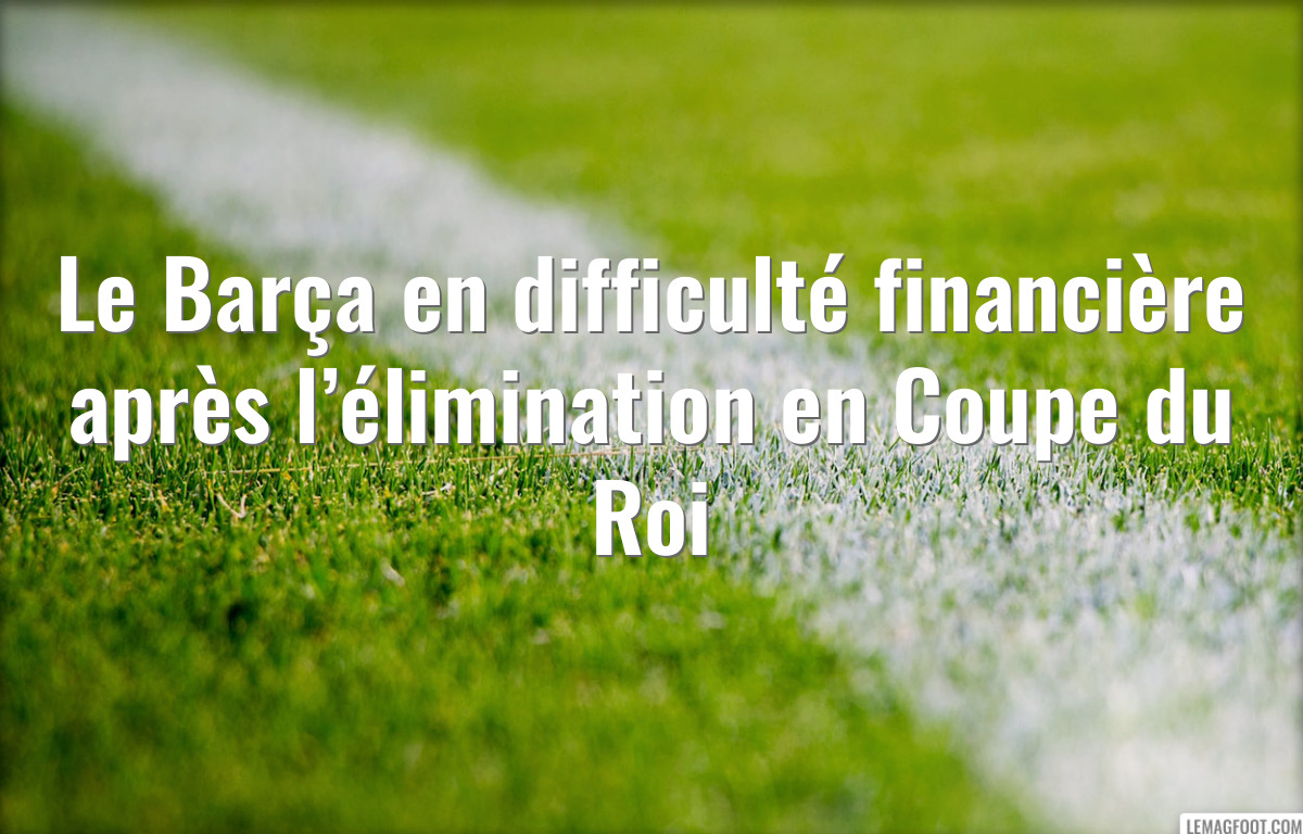Le Barça en difficulté financière après l’élimination en Coupe du Roi