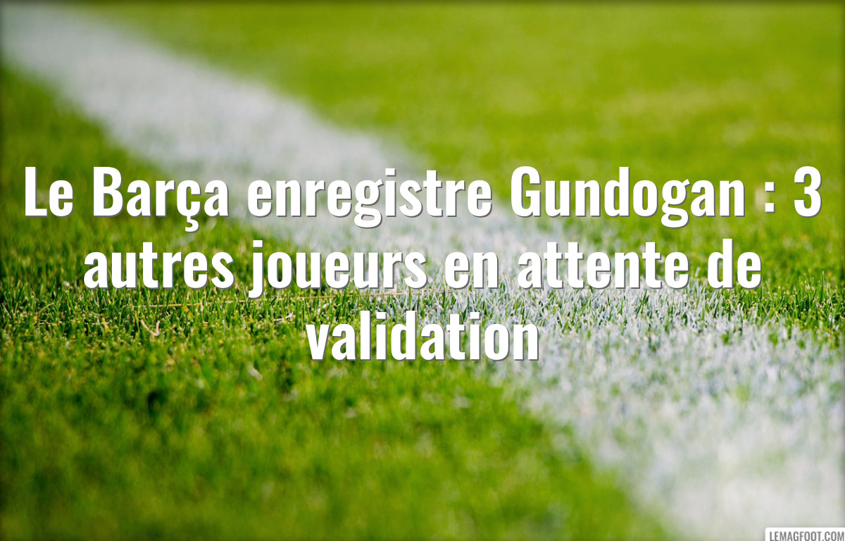 Le Barça enregistre Gundogan : 3 autres joueurs en attente de validation