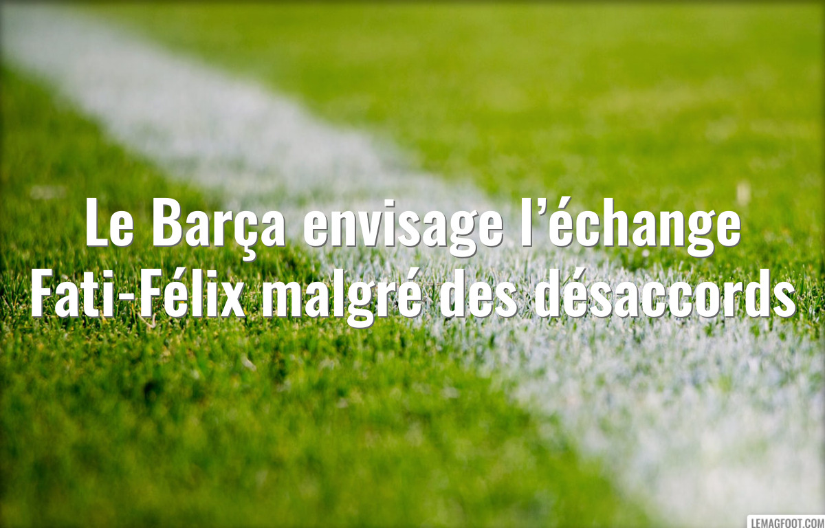 Le Barça envisage l’échange Fati-Félix malgré des désaccords