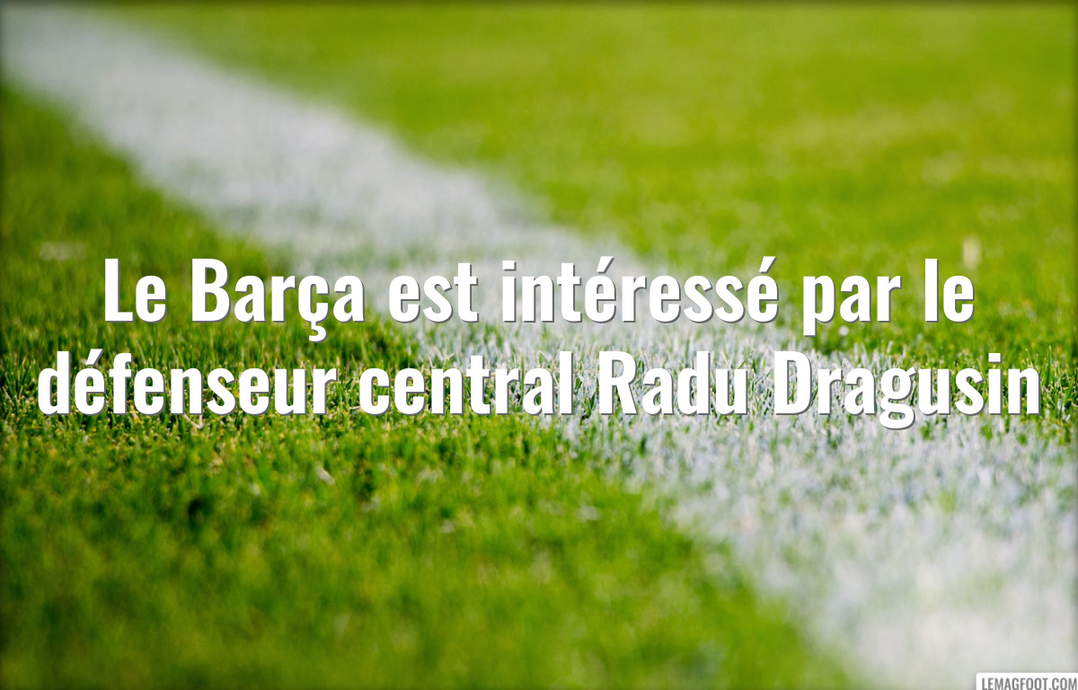 Le Barça est intéressé par le défenseur central Radu Dragusin