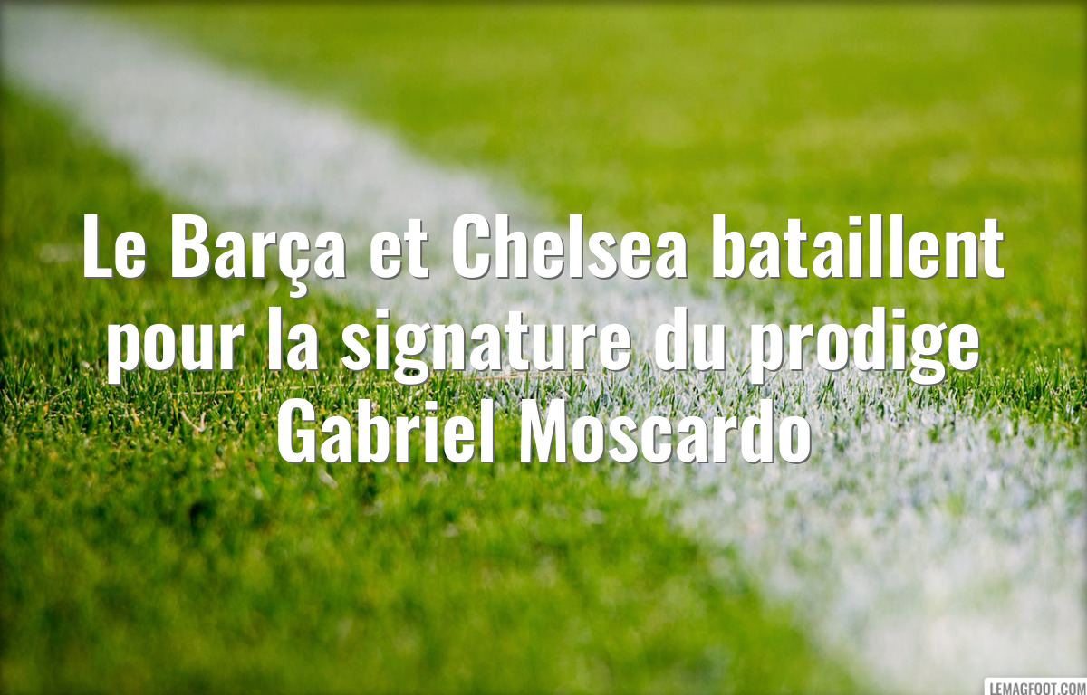 Le Barça et Chelsea bataillent pour la signature du prodige Gabriel Moscardo