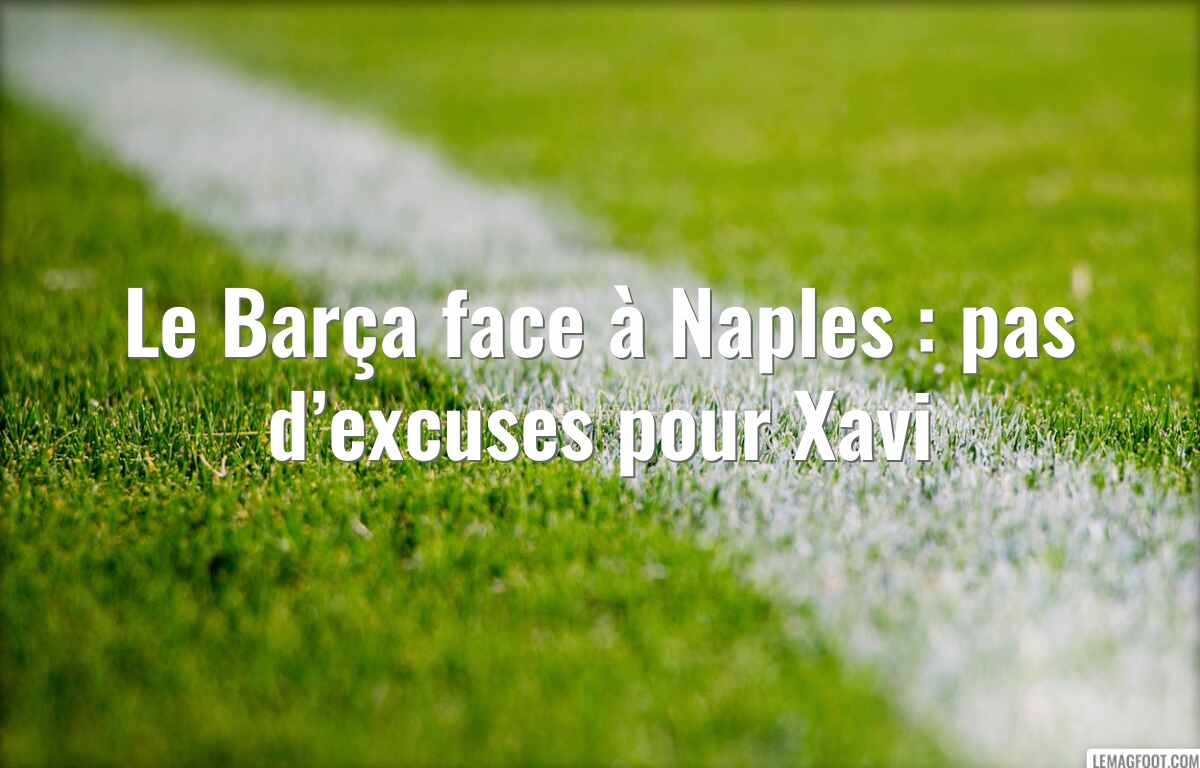 Le Barça face à Naples : pas d’excuses pour Xavi