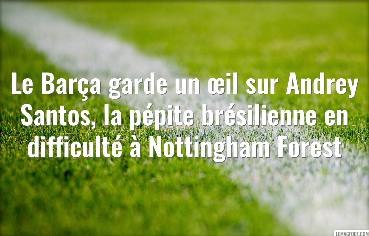 Le Barça garde un œil sur Andrey Santos, la pépite brésilienne en difficulté à Nottingham Forest